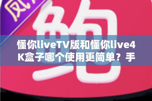 懂你liveTV版和懂你live4K盒子哪个使用更简单?手把手带你全面对比,看完不再纠结选哪个 懂你liveTV版和懂你live4K盒子哪个使用更简单?手把手带你全面对比,看完不再纠结选哪个