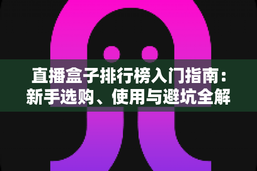 直播盒子排行榜入门指南：新手选购、使用与避坑全解析