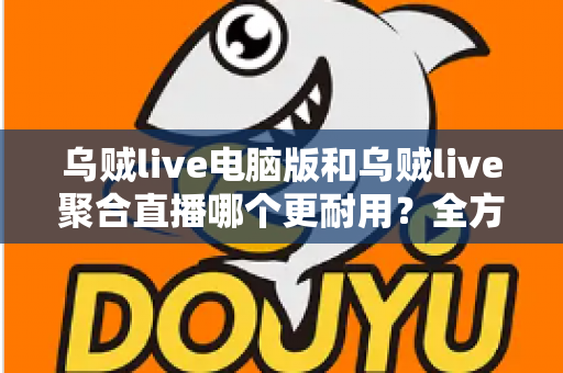 乌贼live电脑版和乌贼live聚合直播哪个更耐用?全方位深度对比解析,帮你选对长期使用方案 乌贼live电脑版和乌贼live聚合直播哪个更耐用?全方位深度对比解析,帮你选对长期使用方案