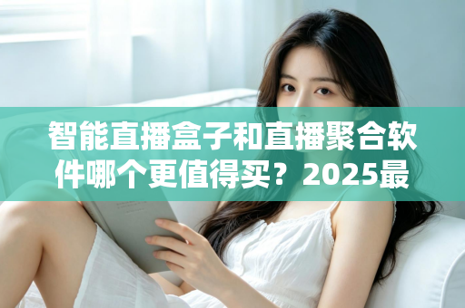 智能直播盒子和直播聚合软件哪个更值得买?2025最新深度对比选购指南,看完这篇不再纠结! 智能直播盒子和直播聚合软件哪个更值得买?2025最新深度对比选购指南,看完这篇不再纠结!