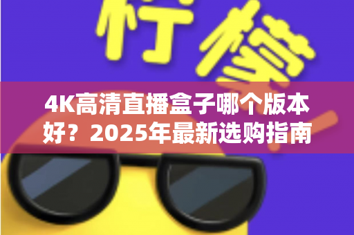 4K高清直播盒子哪个版本好？2025年最新选购指南与避坑全解析