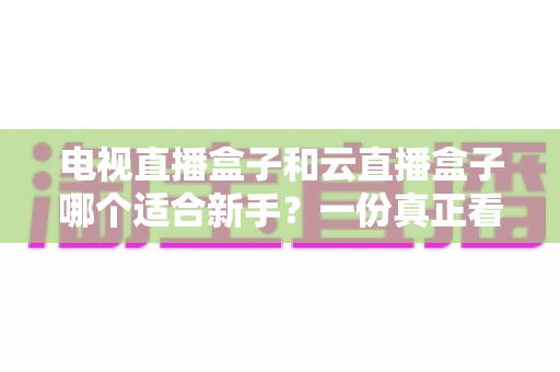 电视直播盒子和云直播盒子哪个适合新手？一份真正看得懂的新手选购指南