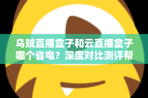 乌贼直播盒子和云直播盒子哪个省电?深度对比测评帮你选出低功耗直播方案 乌贼直播盒子和云直播盒子哪个省电?深度对比测评帮你选出低功耗直播方案