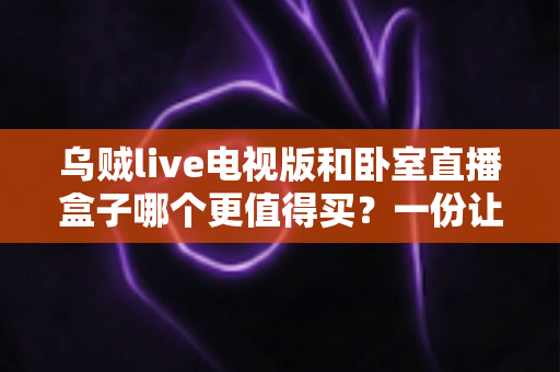 乌贼live电视版和卧室直播盒子哪个更值得买？一份让你不花冤枉钱的深度对比指南