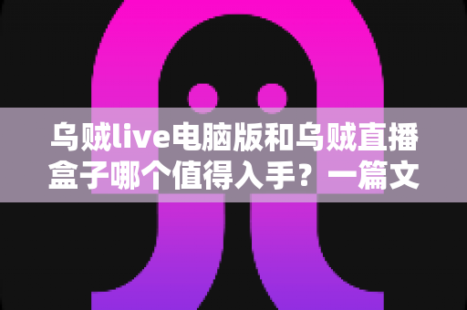 乌贼live电脑版和乌贼直播盒子哪个值得入手?一篇文章看懂两者差异与选购建议 乌贼live电脑版和乌贼直播盒子哪个值得入手?一篇文章看懂两者差异与选购建议