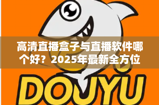 高清直播盒子与直播软件哪个好?2025年最新全方位选购指南与深度对比解析 高清直播盒子与直播软件哪个好?2025年最新全方位选购指南与深度对比解析