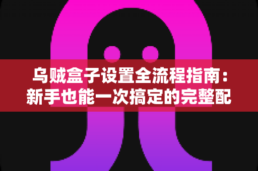 乌贼盒子设置全流程指南：新手也能一次搞定的完整配置教程