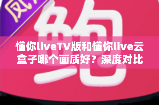 懂你liveTV版和懂你live云盒子哪个画质好?深度对比评测帮你选对不踩坑 懂你liveTV版和懂你live云盒子哪个画质好?深度对比评测帮你选对不踩坑