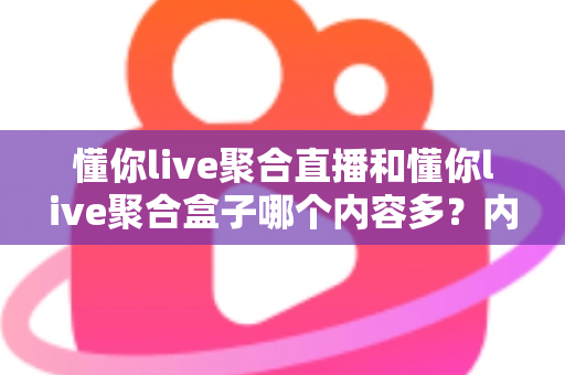 懂你live聚合直播和懂你live聚合盒子哪个内容多？内容体量、功能体验全方位深度对比解析