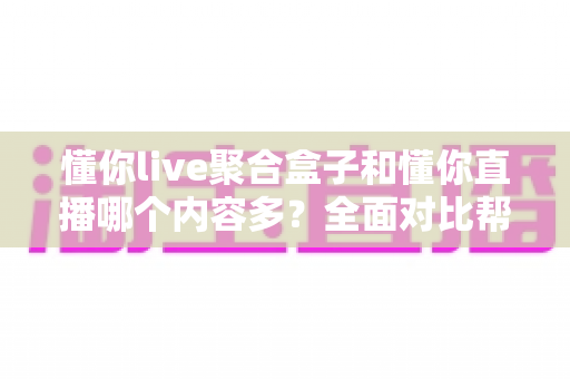 懂你live聚合盒子和懂你直播哪个内容多？全面对比帮你找到内容更丰富的看播方案