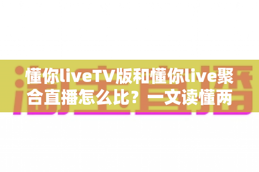 懂你liveTV版和懂你live聚合直播怎么比？一文读懂两大版本差异与选购使用全指南