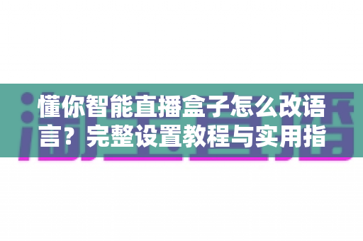 懂你智能直播盒子怎么改语言？完整设置教程与实用指南一文读懂