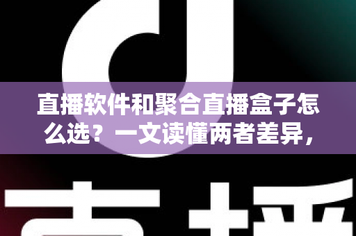 直播软件和聚合直播盒子怎么选？一文读懂两者差异，助你做出明智决策