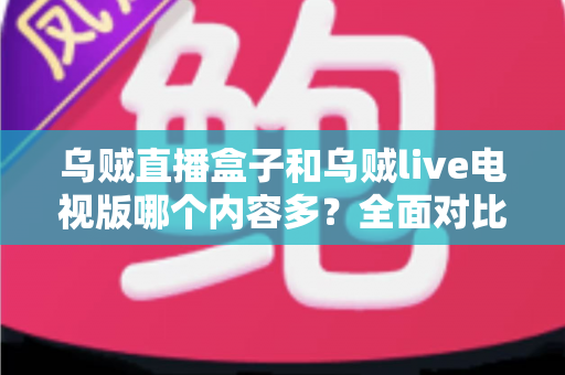 乌贼直播盒子和乌贼live电视版哪个内容多？全面对比深度解析，帮你选出最适合的观看版本