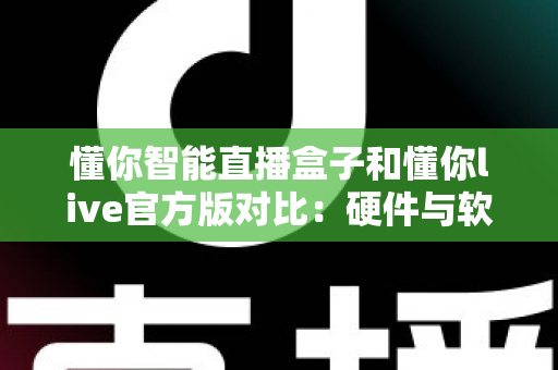 懂你智能直播盒子和懂你live官方版对比:硬件与软件直播方案怎么选?一篇讲透 懂你智能直播盒子和懂你live官方版对比:硬件与软件直播方案怎么选?一篇讲透