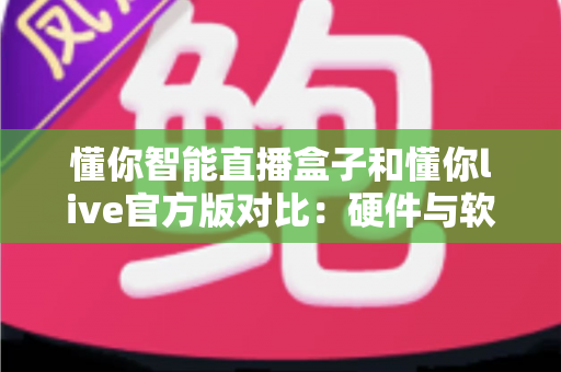 懂你智能直播盒子和懂你live官方版对比:硬件与软件直播方案怎么选?一篇讲透 懂你智能直播盒子和懂你live官方版对比:硬件与软件直播方案怎么选?一篇讲透