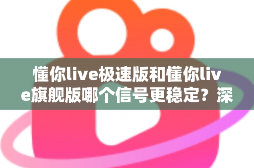 懂你live极速版和懂你live旗舰版哪个信号更稳定?深度对比评测与选购全指南 懂你live极速版和懂你live旗舰版哪个信号更稳定?深度对比评测与选购全指南