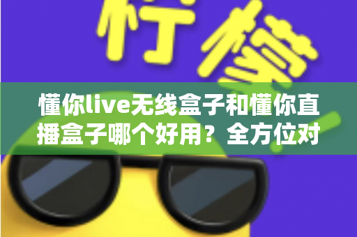 懂你live无线盒子和懂你直播盒子哪个好用？全方位对比评测助你选对直播利器