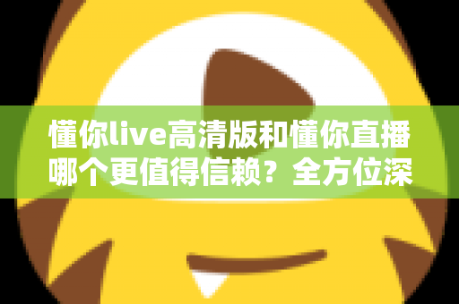 懂你live高清版和懂你直播哪个更值得信赖？全方位深度对比评测助你安心选择