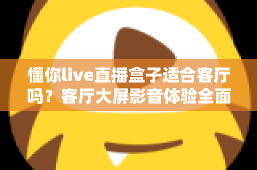 懂你live直播盒子适合客厅吗?客厅大屏影音体验全面评测与选购指南 懂你live直播盒子适合客厅吗?客厅大屏影音体验全面评测与选购指南