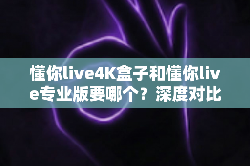 懂你live4K盒子和懂你live专业版要哪个？深度对比分析与选购指南帮你轻松做决定