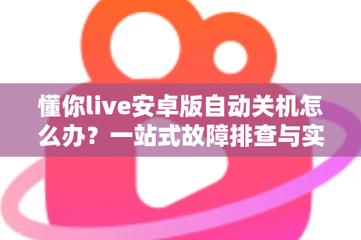 懂你live安卓版自动关机怎么办?一站式故障排查与实用解决方案指南 懂你live安卓版自动关机怎么办?一站式故障排查与实用解决方案指南