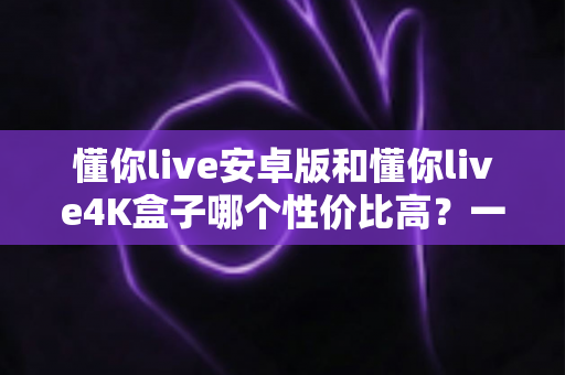 懂你live安卓版和懂你live4K盒子哪个性价比高?一文讲清成本、画质与适用人群 懂你live安卓版和懂你live4K盒子哪个性价比高?一文讲清成本、画质与适用人群