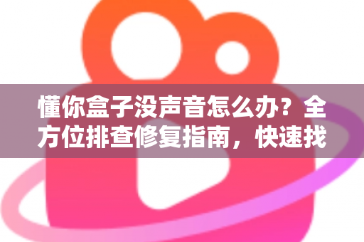 懂你盒子没声音怎么办？全方位排查修复指南，快速找回清晰音效