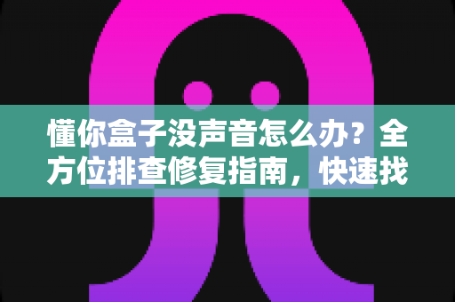 懂你盒子没声音怎么办？全方位排查修复指南，快速找回清晰音效