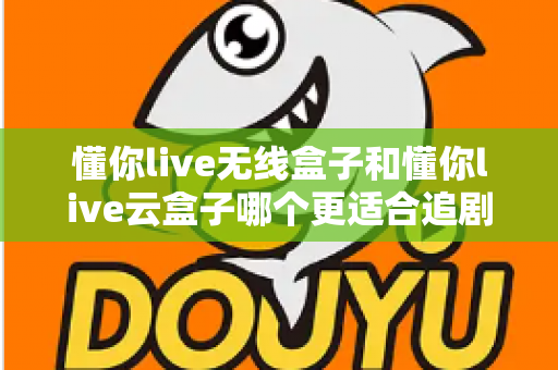 懂你live无线盒子和懂你live云盒子哪个更适合追剧?追剧党必看的深度选购对比指南 懂你live无线盒子和懂你live云盒子哪个更适合追剧?追剧党必看的深度选购对比指南