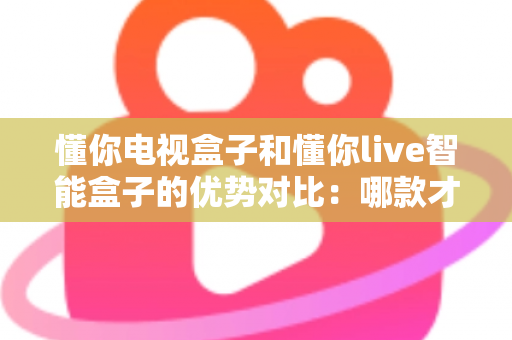懂你电视盒子和懂你live智能盒子的优势对比:哪款才是家庭娱乐的明智之选? 懂你电视盒子和懂你live智能盒子的优势对比:哪款才是家庭娱乐的明智之选?