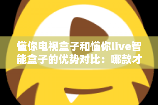 懂你电视盒子和懂你live智能盒子的优势对比:哪款才是家庭娱乐的明智之选? 懂你电视盒子和懂你live智能盒子的优势对比:哪款才是家庭娱乐的明智之选?