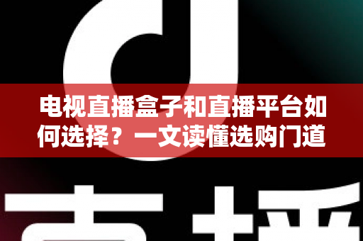 电视直播盒子和直播平台如何选择?一文读懂选购门道与实用避坑攻略 电视直播盒子和直播平台如何选择?一文读懂选购门道与实用避坑攻略