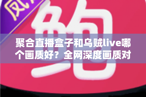 聚合直播盒子和乌贼live哪个画质好?全网深度画质对比测评,帮你选出高清流畅的最佳观赛神器 聚合直播盒子和乌贼live哪个画质好?全网深度画质对比测评,帮你选出高清流畅的最佳观赛神器