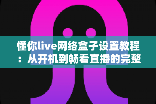 懂你live网络盒子设置教程：从开机到畅看直播的完整指南，新手也能十分钟上手