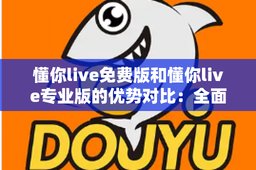 懂你live免费版和懂你live专业版的优势对比:全面解析两大版本差异,帮你选出最适合自己的那一款 懂你live免费版和懂你live专业版的优势对比:全面解析两大版本差异,帮你选出最适合自己的那一款