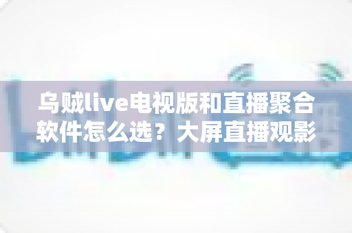 乌贼live电视版和直播聚合软件怎么选?大屏直播观影方案全解析与实用避坑指南 乌贼live电视版和直播聚合软件怎么选?大屏直播观影方案全解析与实用避坑指南