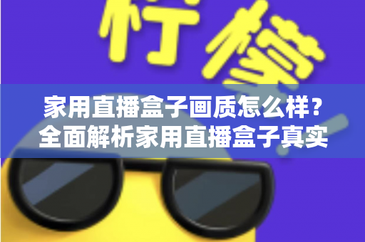 家用直播盒子画质怎么样？全面解析家用直播盒子真实画质表现与选购实用指南