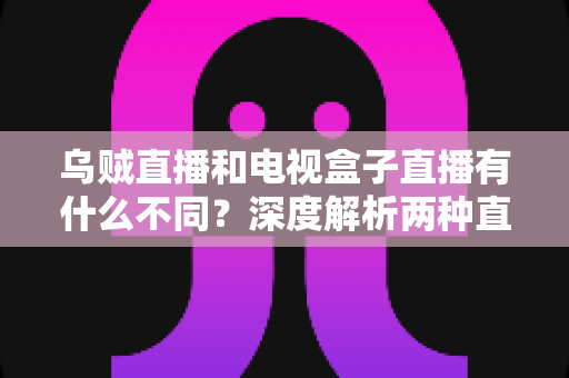 乌贼直播和电视盒子直播有什么不同？深度解析两种直播方式的差异，帮你选出最适合的观看方案