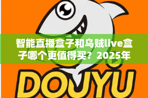 智能直播盒子和乌贼live盒子哪个更值得买?2025年最新选购指南与深度对比解析 智能直播盒子和乌贼live盒子哪个更值得买?2025年最新选购指南与深度对比解析