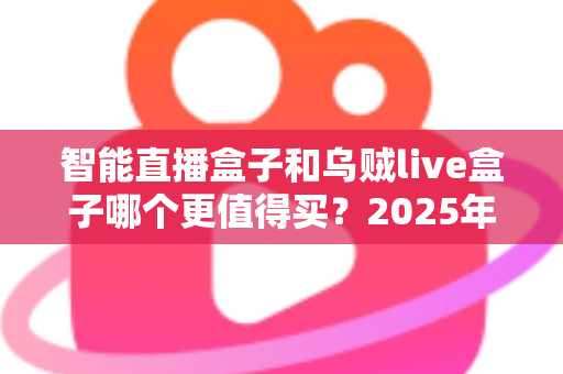 智能直播盒子和乌贼live盒子哪个更值得买？2025年最新选购指南与深度对比解析