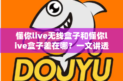 懂你live无线盒子和懂你live盒子差在哪？一文讲透两款设备的核心区别与选购攻略