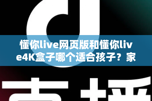 懂你live网页版和懂你live4K盒子哪个适合孩子?家长必读的全面选购指南 懂你live网页版和懂你live4K盒子哪个适合孩子?家长必读的全面选购指南