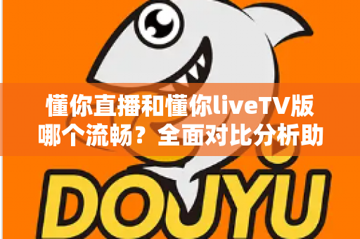 懂你直播和懂你liveTV版哪个流畅？全面对比分析助你找到最佳观看体验