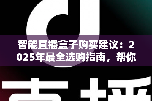 智能直播盒子购买建议：2025年最全选购指南，帮你避开90%的坑