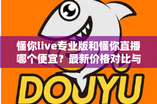 懂你live专业版和懂你直播哪个便宜？最新价格对比与选购省钱全攻略