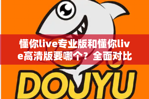 懂你live专业版和懂你live高清版要哪个？全面对比助你一次选对版本