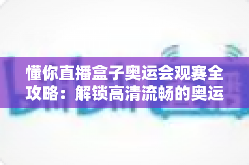 懂你直播盒子奥运会观赛全攻略:解锁高清流畅的奥运观赛新体验 懂你直播盒子奥运会观赛全攻略:解锁高清流畅的奥运观赛新体验