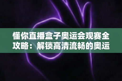 懂你直播盒子奥运会观赛全攻略:解锁高清流畅的奥运观赛新体验 懂你直播盒子奥运会观赛全攻略:解锁高清流畅的奥运观赛新体验