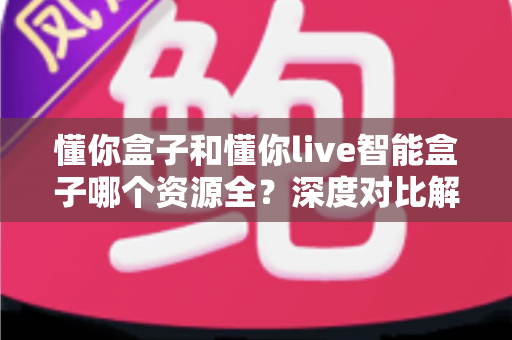 懂你盒子和懂你live智能盒子哪个资源全?深度对比解析帮你选对客厅娱乐中心 懂你盒子和懂你live智能盒子哪个资源全?深度对比解析帮你选对客厅娱乐中心